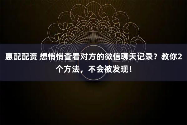 惠配配资 想悄悄查看对方的微信聊天记录？教你2个方法，不会被发现！