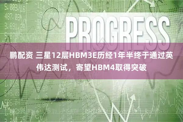 鹏配资 三星12层HBM3E历经1年半终于通过英伟达测试，寄望HBM4取得突破