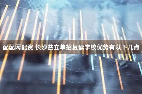 配配网配资 长沙益立单招复读学校优势有以下几点