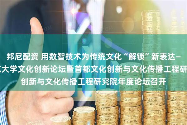 邦尼配资 用数智技术为传统文化“解锁”新表达——2025年北京师范大学文化创新论坛暨首都文化创新与文化传播工程研究院年度论坛召开