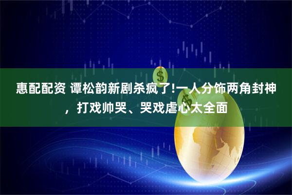 惠配配资 谭松韵新剧杀疯了!一人分饰两角封神，打戏帅哭、哭戏虐心太全面