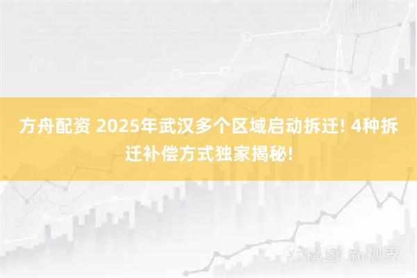 方舟配资 2025年武汉多个区域启动拆迁! 4种拆迁补偿方式独家揭秘!