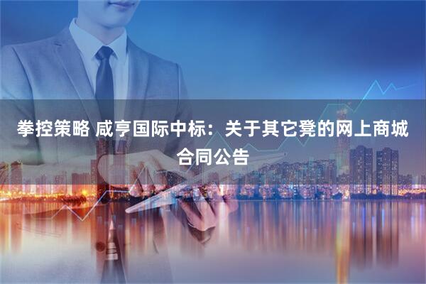 拳控策略 咸亨国际中标：关于其它凳的网上商城合同公告