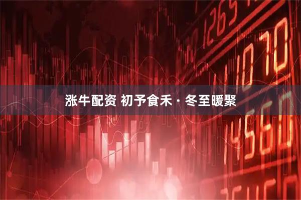 涨牛配资 初予食禾 · 冬至暖聚