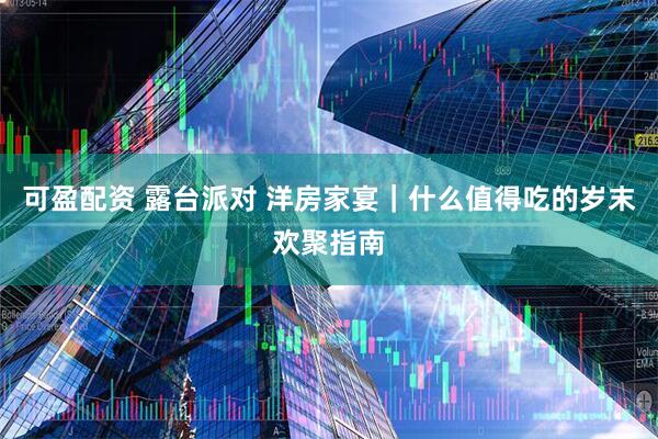 可盈配资 露台派对 洋房家宴｜什么值得吃的岁末欢聚指南