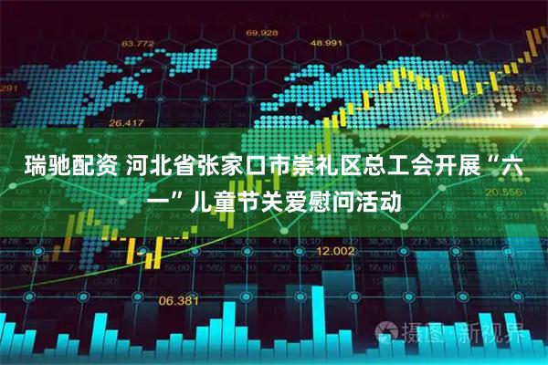 瑞驰配资 河北省张家口市崇礼区总工会开展“六一”儿童节关爱慰问活动