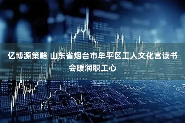 亿博源策略 山东省烟台市牟平区工人文化宫读书会暖润职工心